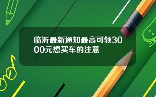 临沂最新通知最高可领3000元想买车的注意