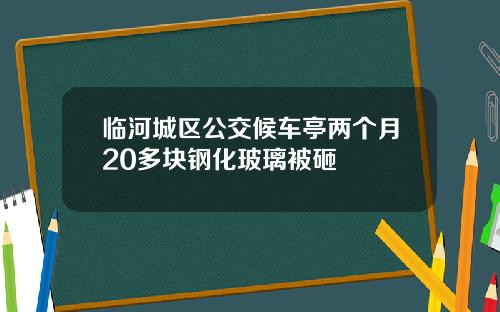 临河城区公交候车亭两个月20多块钢化玻璃被砸