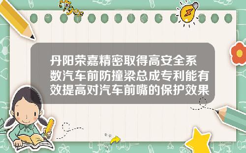 丹阳荣嘉精密取得高安全系数汽车前防撞梁总成专利能有效提高对汽车前嘴的保护效果