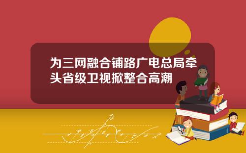 为三网融合铺路广电总局牵头省级卫视掀整合高潮