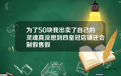 为了50块我出卖了自己的灵魂真没想到四皇冠店铺还会制假售假