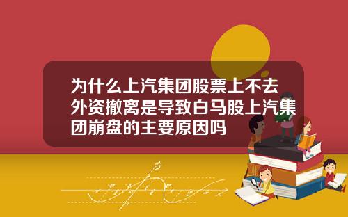为什么上汽集团股票上不去外资撤离是导致白马股上汽集团崩盘的主要原因吗