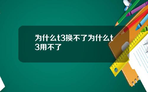 为什么t3换不了为什么t3用不了