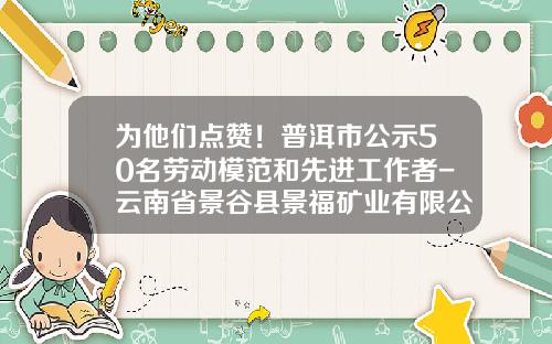 为他们点赞！普洱市公示50名劳动模范和先进工作者-云南省景谷县景福矿业有限公司