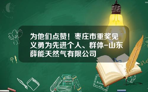 为他们点赞！枣庄市重奖见义勇为先进个人、群体-山东薛能天然气有限公司