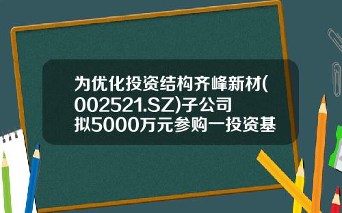 为优化投资结构齐峰新材(002521.SZ)子公司拟5000万元参购一投资基金基金份额-002521基金