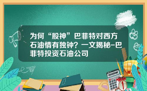 为何“股神”巴菲特对西方石油情有独钟？一文揭秘-巴菲特投资石油公司
