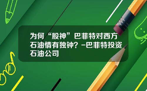 为何“股神”巴菲特对西方石油情有独钟？-巴菲特投资石油公司