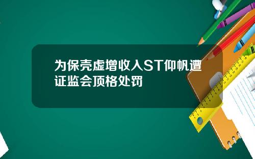为保壳虚增收入ST仰帆遭证监会顶格处罚