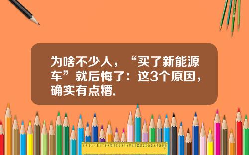 为啥不少人，“买了新能源车”就后悔了：这3个原因，确实有点糟.