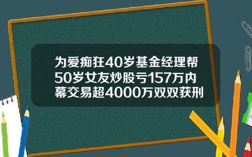 为爱痴狂40岁基金经理帮50岁女友炒股亏157万内幕交易超4000万双双获刑