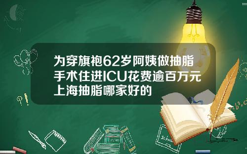 为穿旗袍62岁阿姨做抽脂手术住进ICU花费逾百万元上海抽脂哪家好的