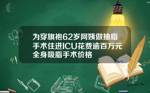 为穿旗袍62岁阿姨做抽脂手术住进ICU花费逾百万元全身吸脂手术价格