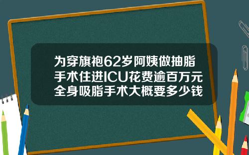 为穿旗袍62岁阿姨做抽脂手术住进ICU花费逾百万元全身吸脂手术大概要多少钱