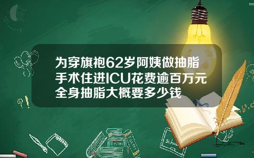 为穿旗袍62岁阿姨做抽脂手术住进ICU花费逾百万元全身抽脂大概要多少钱
