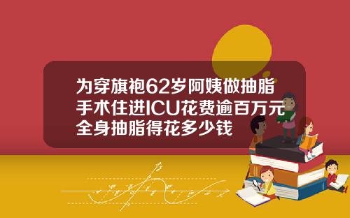 为穿旗袍62岁阿姨做抽脂手术住进ICU花费逾百万元全身抽脂得花多少钱