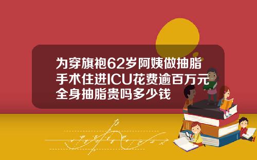 为穿旗袍62岁阿姨做抽脂手术住进ICU花费逾百万元全身抽脂贵吗多少钱