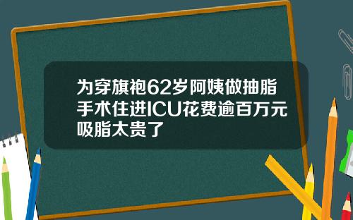 为穿旗袍62岁阿姨做抽脂手术住进ICU花费逾百万元吸脂太贵了
