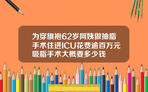 为穿旗袍62岁阿姨做抽脂手术住进ICU花费逾百万元吸脂手术大概要多少钱