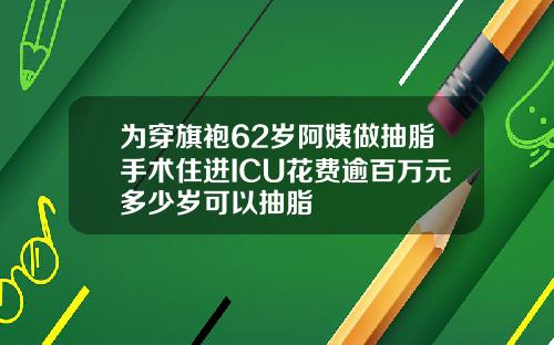 为穿旗袍62岁阿姨做抽脂手术住进ICU花费逾百万元多少岁可以抽脂