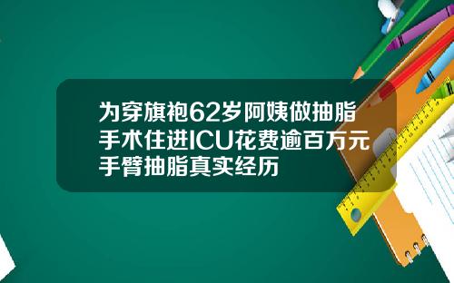 为穿旗袍62岁阿姨做抽脂手术住进ICU花费逾百万元手臂抽脂真实经历