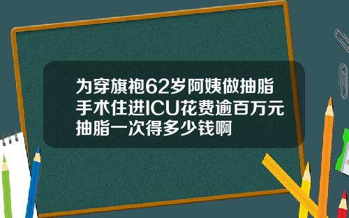 为穿旗袍62岁阿姨做抽脂手术住进ICU花费逾百万元抽脂一次得多少钱啊