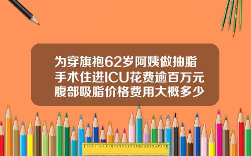 为穿旗袍62岁阿姨做抽脂手术住进ICU花费逾百万元腹部吸脂价格费用大概多少