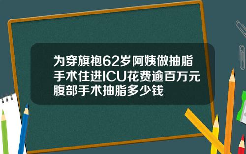 为穿旗袍62岁阿姨做抽脂手术住进ICU花费逾百万元腹部手术抽脂多少钱