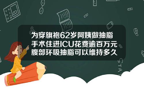 为穿旗袍62岁阿姨做抽脂手术住进ICU花费逾百万元腹部环吸抽脂可以维持多久