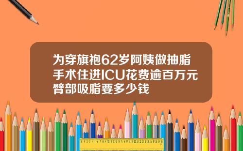 为穿旗袍62岁阿姨做抽脂手术住进ICU花费逾百万元臂部吸脂要多少钱