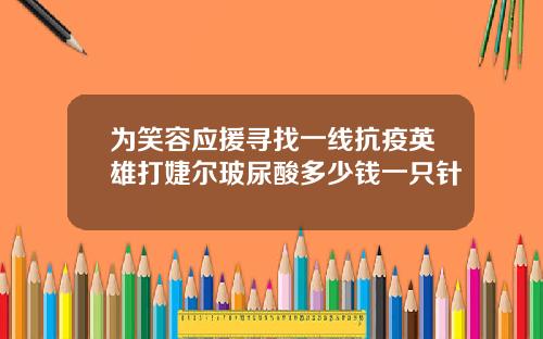 为笑容应援寻找一线抗疫英雄打婕尔玻尿酸多少钱一只针