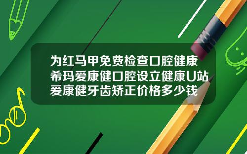 为红马甲免费检查口腔健康希玛爱康健口腔设立健康U站爱康健牙齿矫正价格多少钱