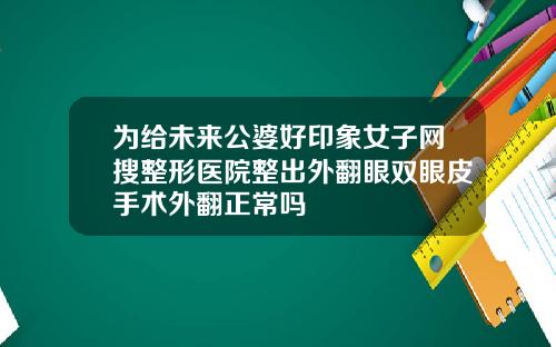 为给未来公婆好印象女子网搜整形医院整出外翻眼双眼皮手术外翻正常吗