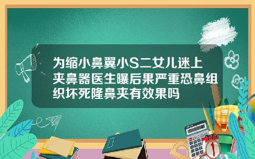 为缩小鼻翼小S二女儿迷上夹鼻器医生曝后果严重恐鼻组织坏死隆鼻夹有效果吗