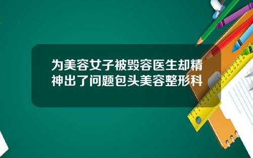 为美容女子被毁容医生却精神出了问题包头美容整形科
