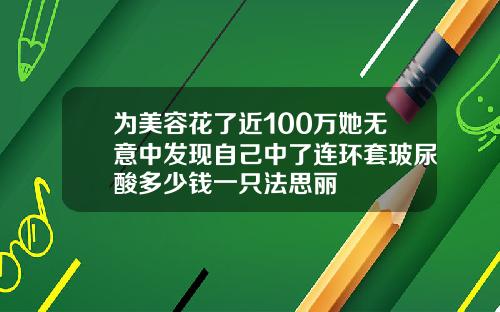 为美容花了近100万她无意中发现自己中了连环套玻尿酸多少钱一只法思丽