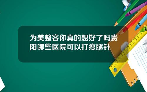 为美整容你真的想好了吗贵阳哪些医院可以打瘦腿针
