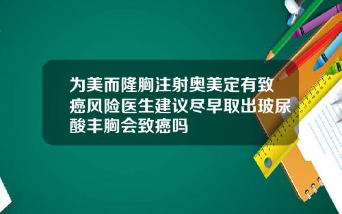为美而隆胸注射奥美定有致癌风险医生建议尽早取出玻尿酸丰胸会致癌吗