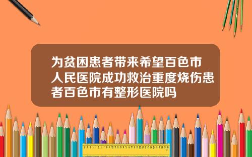 为贫困患者带来希望百色市人民医院成功救治重度烧伤患者百色市有整形医院吗