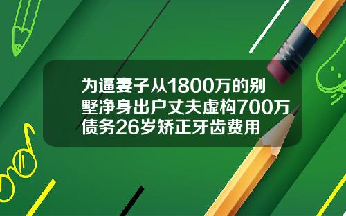 为逼妻子从1800万的别墅净身出户丈夫虚构700万债务26岁矫正牙齿费用