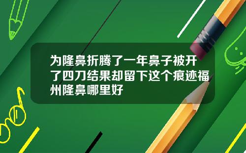 为隆鼻折腾了一年鼻子被开了四刀结果却留下这个痕迹福州隆鼻哪里好