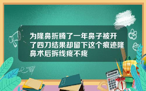 为隆鼻折腾了一年鼻子被开了四刀结果却留下这个痕迹隆鼻术后拆线疼不疼