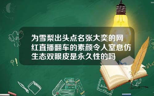为雪梨出头点名张大奕的网红直播翻车的素颜令人窒息仿生态双眼皮是永久性的吗