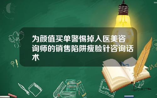 为颜值买单警惕掉入医美咨询师的销售陷阱瘦脸针咨询话术