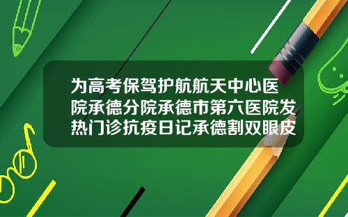 为高考保驾护航航天中心医院承德分院承德市第六医院发热门诊抗疫日记承德割双眼皮的医院哪个好