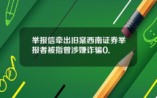 举报信牵出旧案西南证券举报者被指曾涉嫌诈骗0.