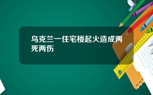 乌克兰一住宅楼起火造成两死两伤