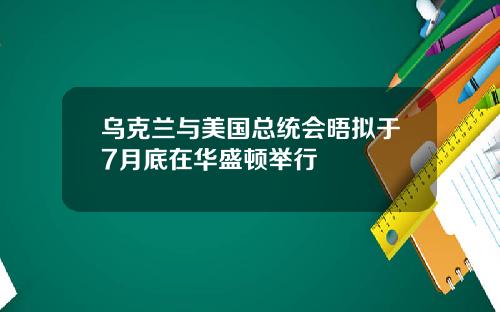 乌克兰与美国总统会晤拟于7月底在华盛顿举行