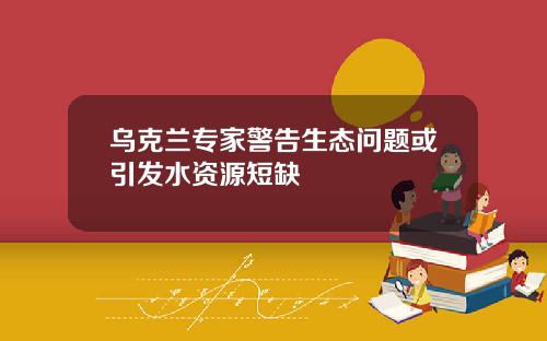 乌克兰专家警告生态问题或引发水资源短缺