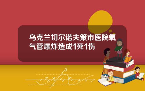 乌克兰切尔诺夫策市医院氧气管爆炸造成1死1伤